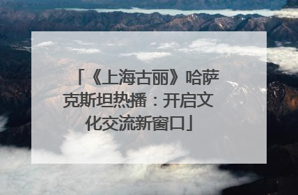 《上海古丽》哈萨克斯坦热播：开启文化交流新窗口