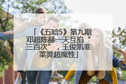 《五哈5》第九期邓超陈赫一天互掐“三百次”，王俊凯韭菜舞超魔性
