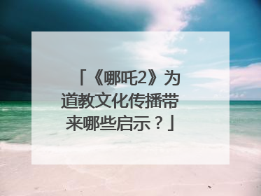 《哪吒2》为道教文化传播带来哪些启示？