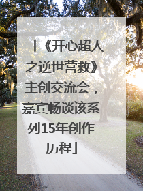 《开心超人之逆世营救》主创交流会，嘉宾畅谈该系列15年创作历程