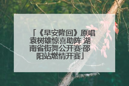 《早安隆回》原唱袁树雄惊喜助阵 湖南省街舞公开赛·邵阳站燃情开赛