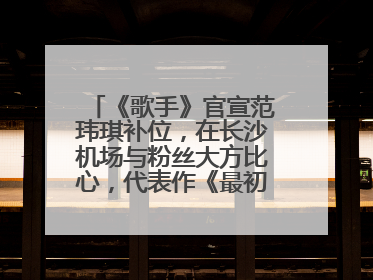 《歌手》官宣范玮琪补位，在长沙机场与粉丝大方比心，代表作《最初的梦想》