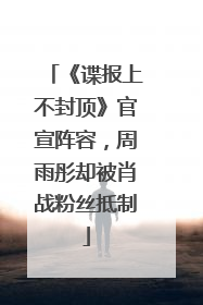《谍报上不封顶》官宣阵容，周雨彤却被肖战粉丝抵制