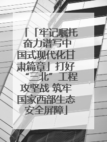 「牢记嘱托 奋力谱写中国式现代化甘肃篇章」打好“三北”工程攻坚战 筑牢国家西部生态安全屏障