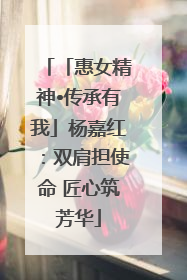 「惠女精神•传承有我」杨嘉红：双肩担使命 匠心筑芳华