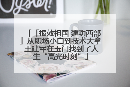 「报效祖国 建功西部」从职场小白到技术大拿 王建军在玉门找到了人生“高光时刻”