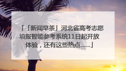 「新闻早茶」河北省高考志愿填报智能参考系统11日起开放体验，还有这些热点……