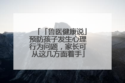 「鲁医健康说」预防孩子发生心理行为问题，家长可从这几方面着手