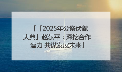 「2025年公祭伏羲大典」赵东平：深挖合作潜力 共谋发展未来