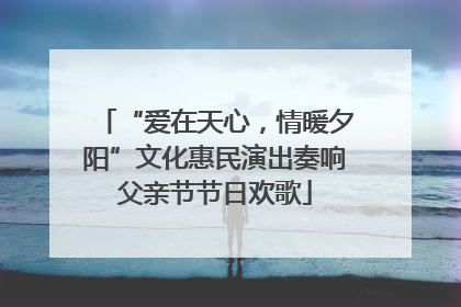 “爱在天心，情暖夕阳”文化惠民演出奏响父亲节节日欢歌