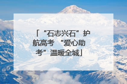 “石志兴石”护航高考 “爱心助考”温暖全城