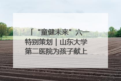 “童健未来”六一特别策划｜山东大学第二医院为孩子献上“童心处方”