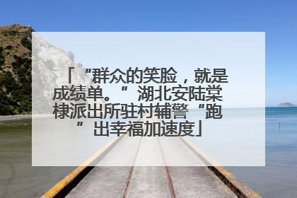 “群众的笑脸，就是成绩单。”湖北安陆棠棣派出所驻村辅警“跑”出幸福加速度