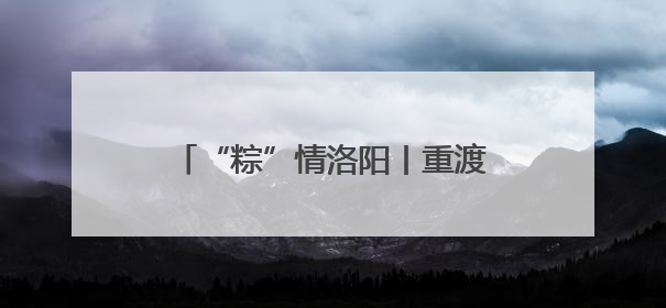 “粽”情洛阳丨重渡沟：万人免费“搂席” “粽”享非遗盛宴