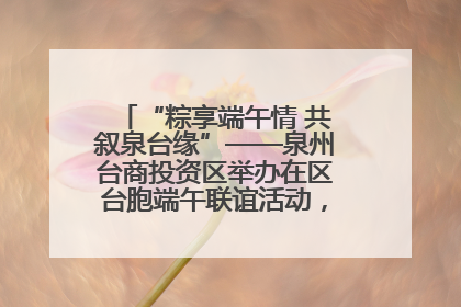 “粽享端午情 共叙泉台缘”——泉州台商投资区举办在区台胞端午联谊活动，共话同源深情