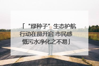 “绿种子”生态护航行动在昆开启 市民感慨污水净化之不易