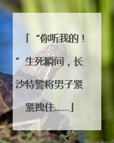 “你听我的！”生死瞬间，长沙特警将男子紧紧拽住……
