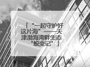 “一起守护好这片海”——天津渤海湾畔生态“蜕变记”