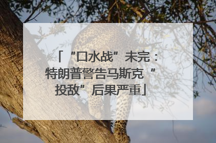 “口水战”未完：特朗普警告马斯克“投敌”后果严重