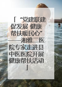 “党建联建促发展 健康帮扶暖民心”——湘雅二医院专家走进县中医医院开展健康帮扶活动