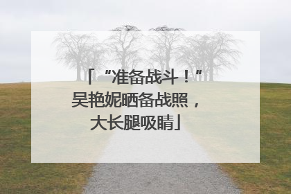 “准备战斗！”吴艳妮晒备战照，大长腿吸睛