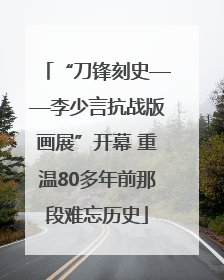 “刀锋刻史——李少言抗战版画展”开幕 重温80多年前那段难忘历史