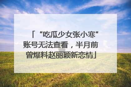 “吃瓜少女张小寒”账号无法查看，半月前曾爆料赵丽颖新恋情