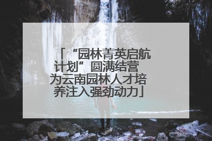 “园林菁英启航计划”圆满结营 为云南园林人才培养注入强劲动力