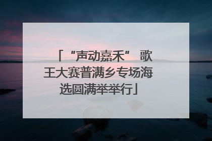 “声动嘉禾” 歌王大赛普满乡专场海选圆满举举行
