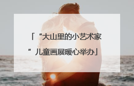 “大山里的小艺术家”儿童画展暖心举办