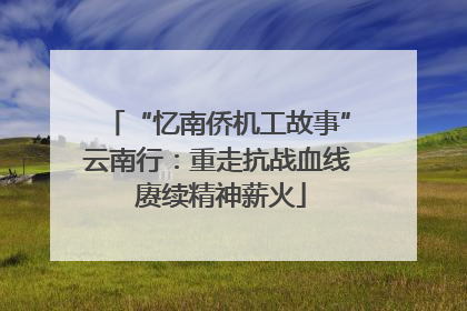 “忆南侨机工故事”云南行：重走抗战血线 赓续精神薪火