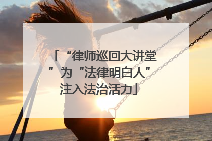 “律师巡回大讲堂”为“法律明白人”注入法治活力