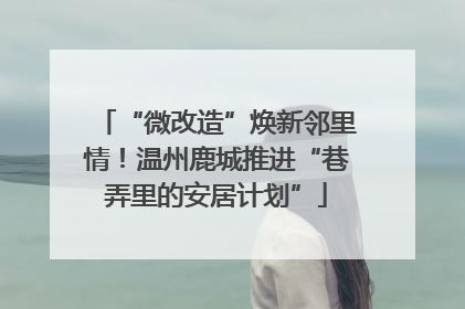 “微改造”焕新邻里情！温州鹿城推进“巷弄里的安居计划”