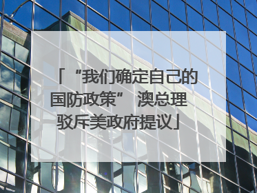 “我们确定自己的国防政策” 澳总理驳斥美政府提议