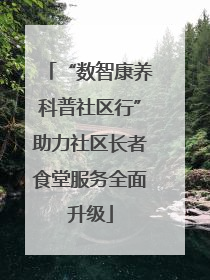 “数智康养科普社区行”助力社区长者食堂服务全面升级