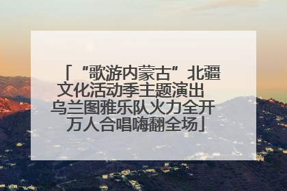 “歌游内蒙古”北疆文化活动季主题演出 乌兰图雅乐队火力全开 万人合唱嗨翻全场
