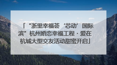 “浙里幸福荟‘芯动’国际滨”杭州婚恋幸福工程・爱在杭城大型交友活动甜蜜开启
