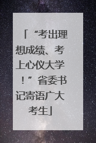 “考出理想成绩、考上心仪大学！”省委书记寄语广大考生
