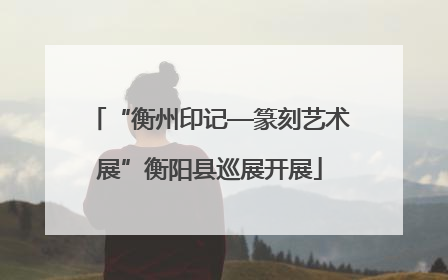 “衡州印记—篆刻艺术展”衡阳县巡展开展
