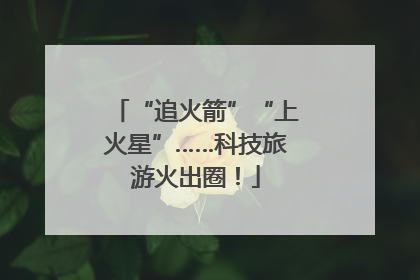 “追火箭”“上火星”……科技旅游火出圈！