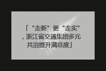 “走新”更“走实”，浙江省交通集团多元共治提升满意度