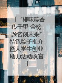 “郴味粽香传千里 金榜题名创未来”特色粽子推介暨大学生创业助力活动收官