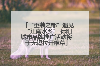 “重装之都”遇见“江南水乡” 德阳城市品牌推广活动将于无锡拉开帷幕