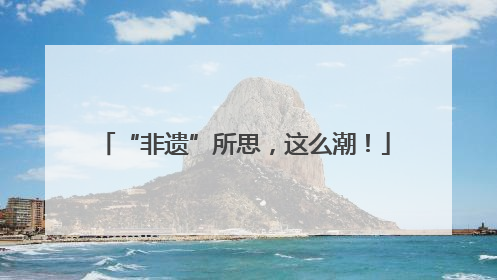 “非遗”所思，这么潮！