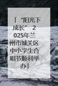 “阳光下成长” 2025年兰州市城关区中小学生合唱节顺利举办