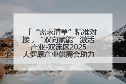 “需求清单”精准对接，“双向赋能”激活产业-双流区2025大健康产业供需会助力企业“满园”发展