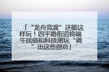 “龙舟竞渡”还能这样玩！四平路街道将端午民俗和科技潮玩“调”出这些创意