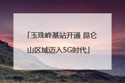 玉珠峰基站开通 昆仑山区域迈入5G时代
