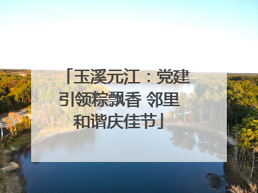 玉溪元江：党建引领粽飘香 邻里和谐庆佳节