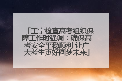 王宁检查高考组织保障工作时强调：确保高考安全平稳顺利 让广大考生更好圆梦未来